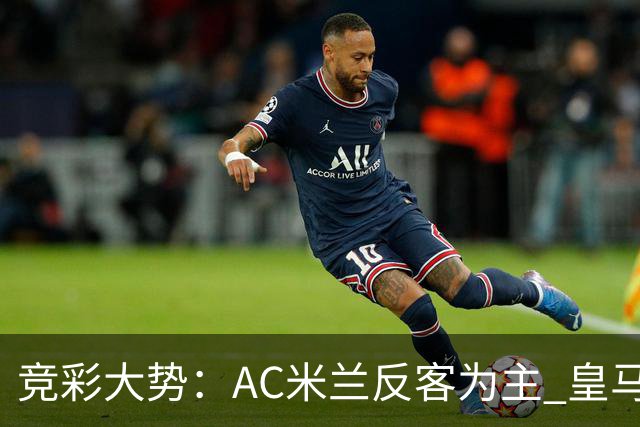 竞彩大势：AC米兰反客为主 皇马值得高看
